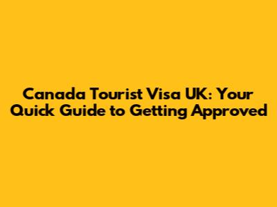 Canada Tourist Visa UK: Your Quick Guide to Getting Approved