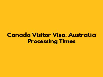 Canada Visitor Visa: Australia Processing Times