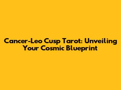 Cancer-Leo Cusp Tarot: Unveiling Your Cosmic Blueprint