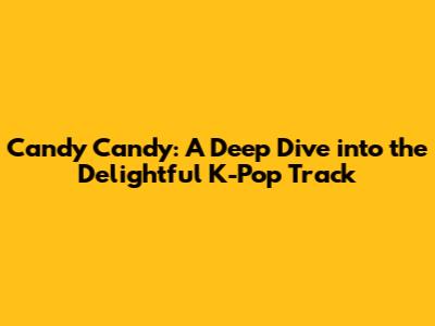 Candy Candy: A Deep Dive into the Delightful K-Pop Track