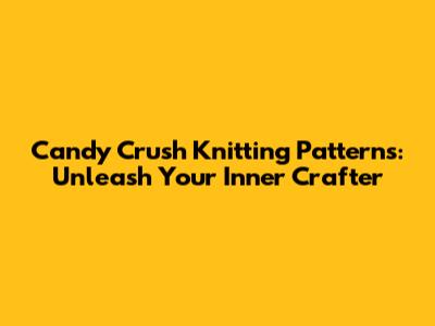 Candy Crush Knitting Patterns: Unleash Your Inner Crafter