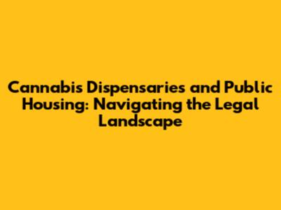 Cannabis Dispensaries and Public Housing: Navigating the Legal Landscape