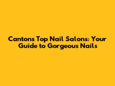 Canton's Top Nail Salons: Your Guide to Gorgeous Nails