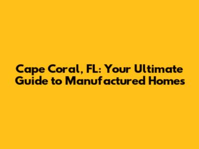 Cape Coral, FL: Your Ultimate Guide to Manufactured Homes