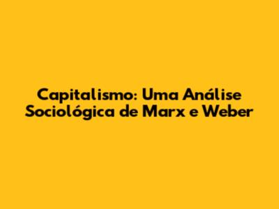 Capitalismo: Uma Análise Sociológica de Marx e Weber