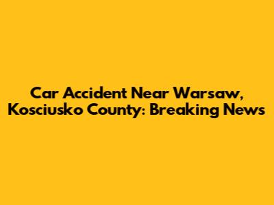 Car Accident Near Warsaw, Kosciusko County: Breaking News