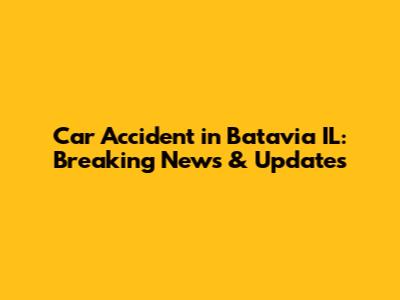 Car Accident in Batavia IL: Breaking News & Updates