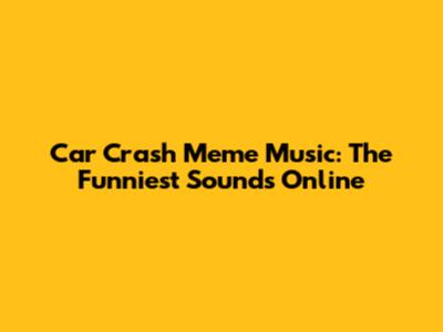Car Crash Meme Music: The Funniest Sounds Online