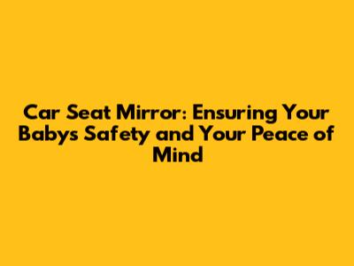 Car Seat Mirror: Ensuring Your Baby's Safety and Your Peace of Mind
