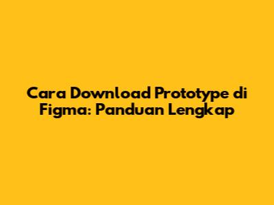 Cara Download Prototype di Figma: Panduan Lengkap