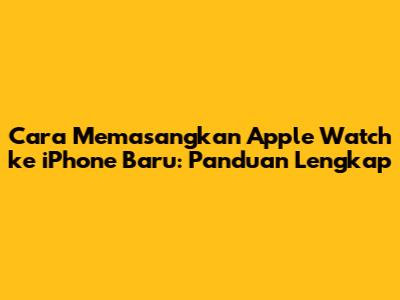 Cara Memasangkan Apple Watch ke iPhone Baru: Panduan Lengkap