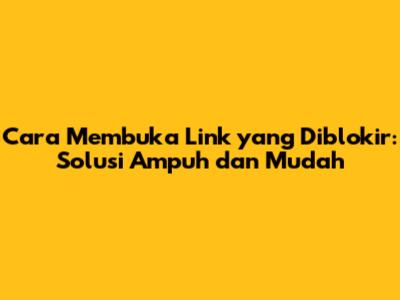 Cara Membuka Link yang Diblokir: Solusi Ampuh dan Mudah