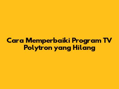Cara Memperbaiki Program TV Polytron yang Hilang
