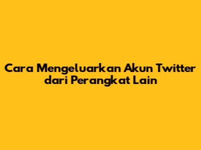 Cara Mengeluarkan Akun Twitter dari Perangkat Lain