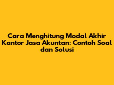 Cara Menghitung Modal Akhir Kantor Jasa Akuntan: Contoh Soal dan Solusi