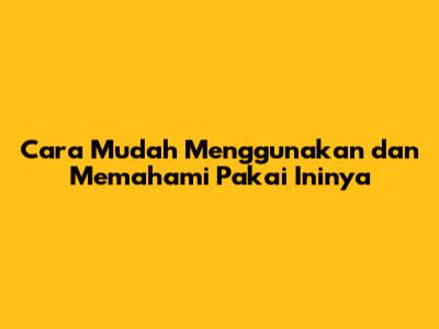Cara Mudah Menggunakan dan Memahami 'Pakai Ininya'