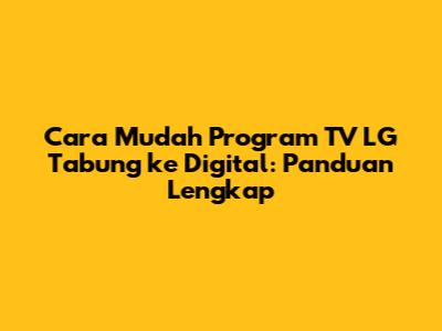 Cara Mudah Program TV LG Tabung ke Digital: Panduan Lengkap