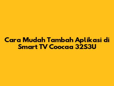 Cara Mudah Tambah Aplikasi di Smart TV Coocaa 32S3U