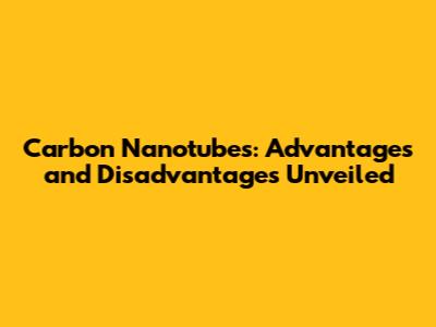 Carbon Nanotubes: Advantages and Disadvantages Unveiled