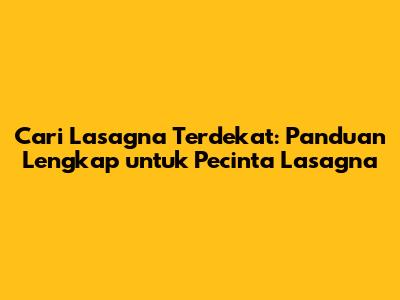 Cari Lasagna Terdekat: Panduan Lengkap untuk Pecinta Lasagna