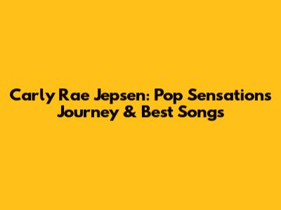Carly Rae Jepsen: Pop Sensation's Journey & Best Songs