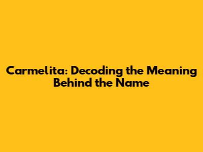 Carmelita: Decoding the Meaning Behind the Name