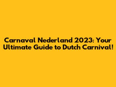 Carnaval Nederland 2023: Your Ultimate Guide to Dutch Carnival!