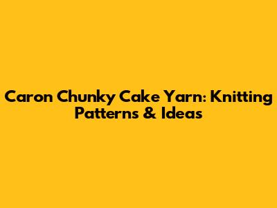 Caron Chunky Cake Yarn: Knitting Patterns & Ideas