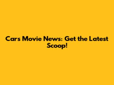 Cars Movie News: Get the Latest Scoop!