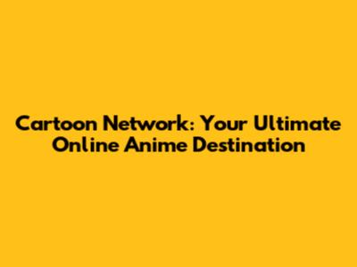 Cartoon Network: Your Ultimate Online Anime Destination