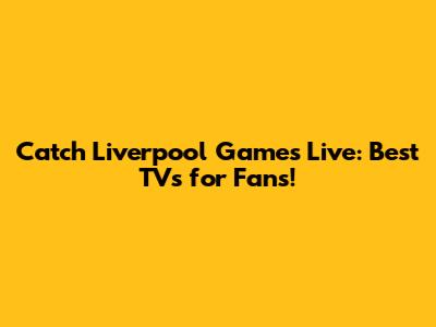 Catch Liverpool Games Live: Best TVs for Fans!