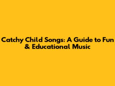 Catchy Child Songs: A Guide to Fun & Educational Music