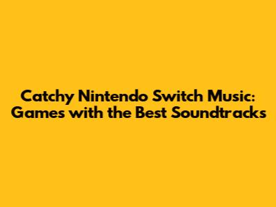 Catchy Nintendo Switch Music: Games with the Best Soundtracks