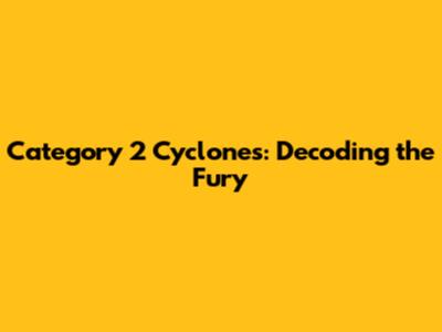 Category 2 Cyclones: Decoding the Fury