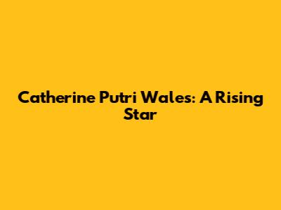 Catherine Putri Wales: A Rising Star