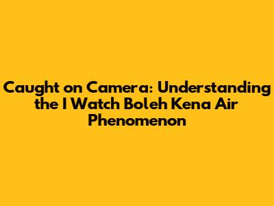 Caught on Camera: Understanding the 'I Watch Boleh Kena Air' Phenomenon