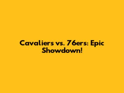 Cavaliers vs. 76ers: Epic Showdown!