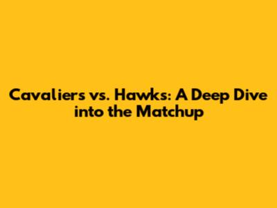 Cavaliers vs. Hawks: A Deep Dive into the Matchup