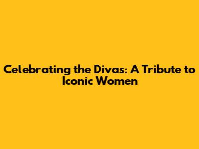 Celebrating the Divas: A Tribute to Iconic Women