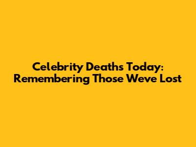 Celebrity Deaths Today: Remembering Those We've Lost