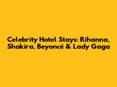 Celebrity Hotel Stays: Rihanna, Shakira, Beyoncé & Lady Gaga
