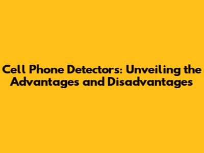Cell Phone Detectors: Unveiling the Advantages and Disadvantages