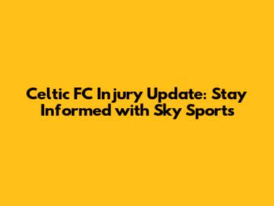 Celtic FC Injury Update: Stay Informed with Sky Sports