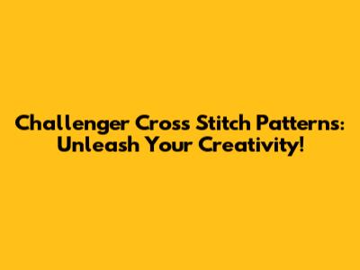 Challenger Cross Stitch Patterns: Unleash Your Creativity!