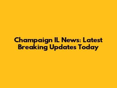 Champaign IL News: Latest Breaking Updates Today
