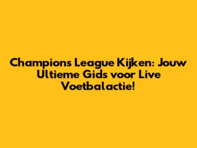 Champions League Kijken: Jouw Ultieme Gids voor Live Voetbalactie!