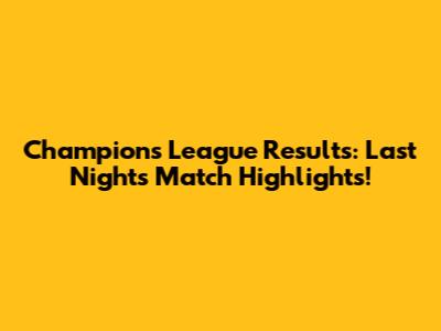 Champions League Results: Last Night's Match Highlights!
