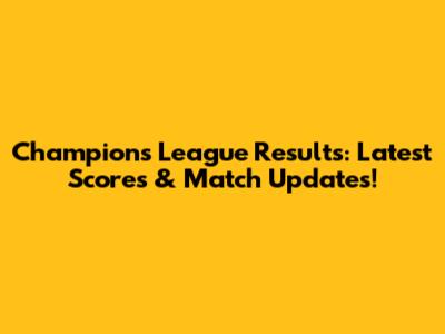 Champions League Results: Latest Scores & Match Updates!