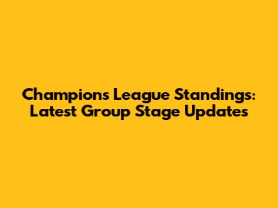 Champions League Standings: Latest Group Stage Updates