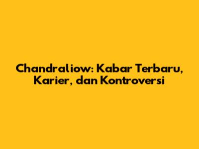 Chandraliow: Kabar Terbaru, Karier, dan Kontroversi